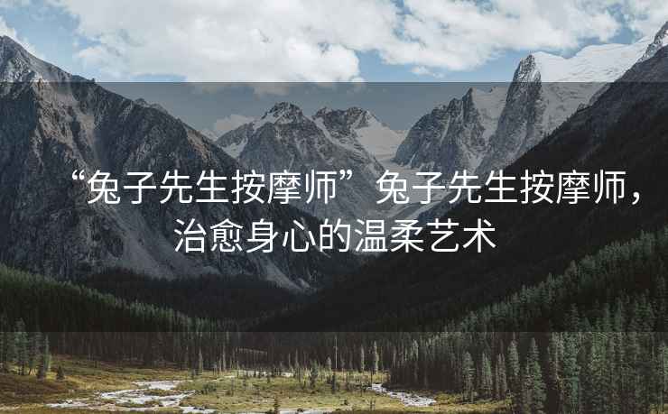 “兔子先生按摩師”兔子先生按摩師，治愈身心的溫柔藝術(shù)