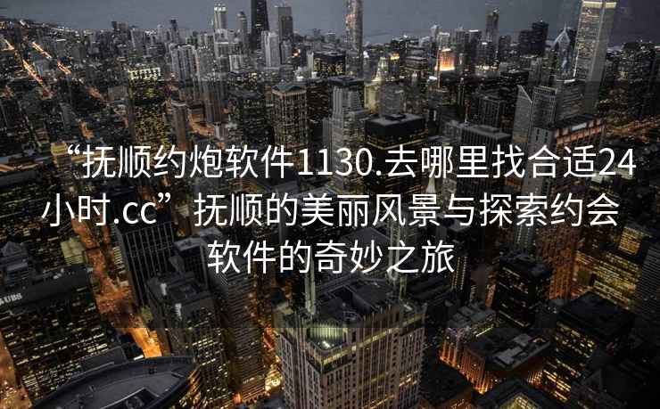 “撫順約炮軟件1130.去哪里找合適24小時(shí).cc”撫順的美麗風(fēng)景與探索約會(huì)軟件的奇妙之旅