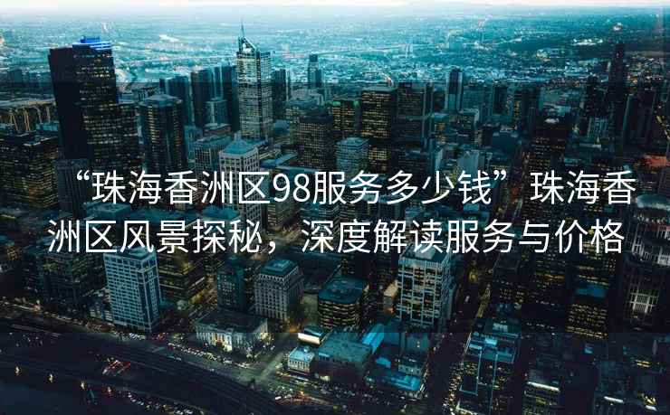 “珠海香洲區(qū)98服務(wù)多少錢”珠海香洲區(qū)風(fēng)景探秘，深度解讀服務(wù)與價格