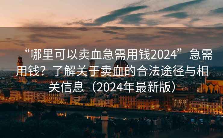 “哪里可以賣血急需用錢2024”急需用錢？了解關(guān)于賣血的合法途徑與相關(guān)信息（2024年最新版）