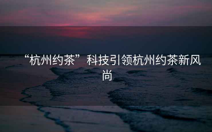 “杭州約茶”科技引領(lǐng)杭州約茶新風(fēng)尚
