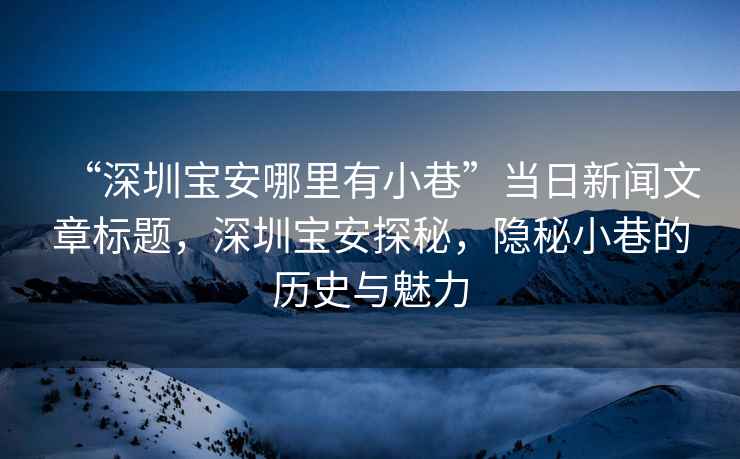 “深圳寶安哪里有小巷”當(dāng)日新聞文章標題，深圳寶安探秘，隱秘小巷的歷史與魅力