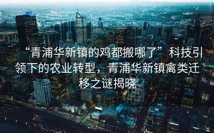“青浦華新鎮(zhèn)的雞都搬哪了”科技引領下的農(nóng)業(yè)轉(zhuǎn)型，青浦華新鎮(zhèn)禽類遷移之謎揭曉