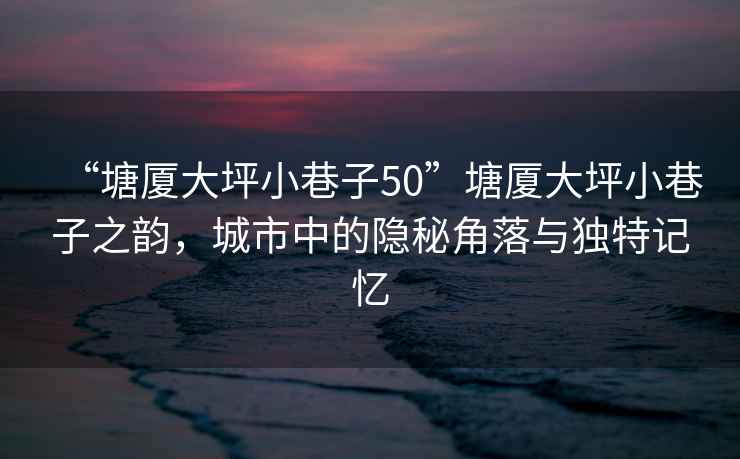 “塘廈大坪小巷子50”塘廈大坪小巷子之韻，城市中的隱秘角落與獨特記憶