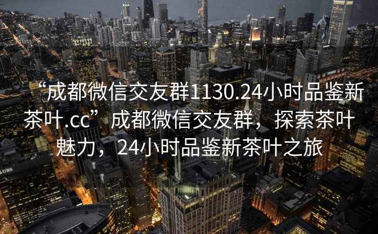 “成都微信交友群1130.24小時品鑒新茶葉.cc”成都微信交友群，探索茶葉魅力，24小時品鑒新茶葉之旅