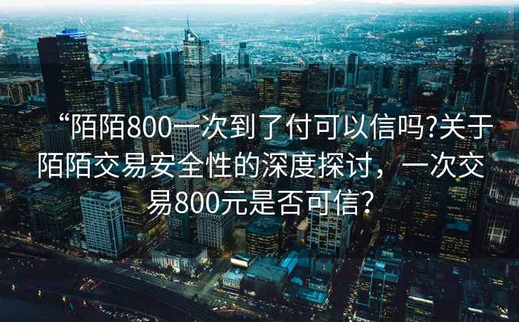 “陌陌800一次到了付可以信嗎?關于陌陌交易安全性的深度探討，一次交易800元是否可信？