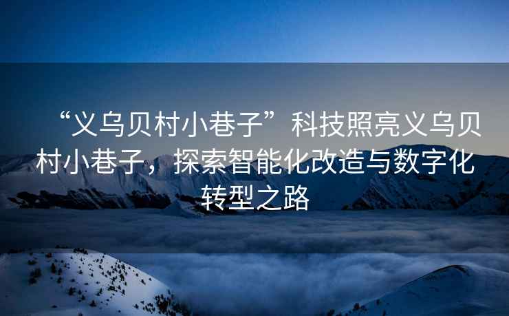 “義烏貝村小巷子”科技照亮義烏貝村小巷子，探索智能化改造與數(shù)字化轉(zhuǎn)型之路