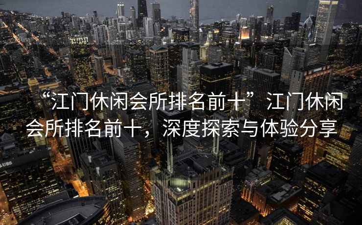 “江門休閑會所排名前十”江門休閑會所排名前十，深度探索與體驗分享