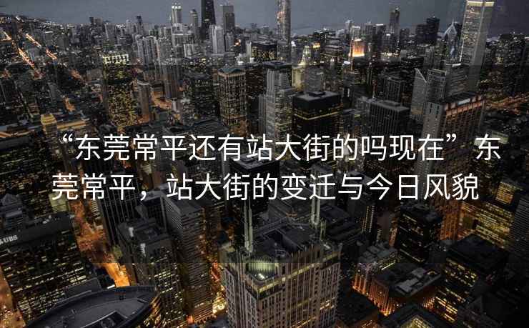 “東莞常平還有站大街的嗎現(xiàn)在”東莞常平，站大街的變遷與今日風(fēng)貌