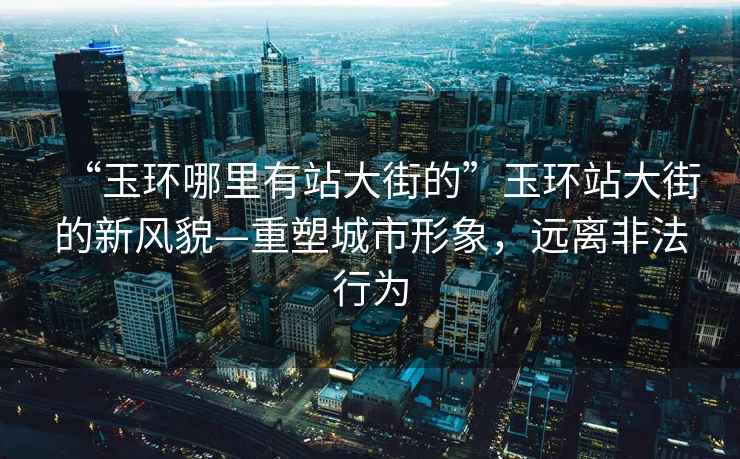 “玉環(huán)哪里有站大街的”玉環(huán)站大街的新風(fēng)貌—重塑城市形象，遠(yuǎn)離非法行為
