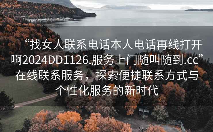 “找女人聯(lián)系電話本人電話再線打開(kāi)啊2024DD1126.服務(wù)上門(mén)隨叫隨到.cc”在線聯(lián)系服務(wù)，探索便捷聯(lián)系方式與個(gè)性化服務(wù)的新時(shí)代