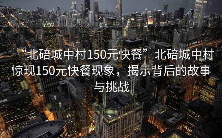 “北碚城中村150元快餐”北碚城中村驚現(xiàn)150元快餐現(xiàn)象，揭示背后的故事與挑戰(zhàn)