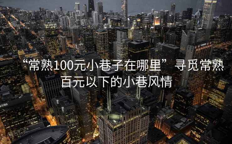 “常熟100元小巷子在哪里”尋覓常熟百元以下的小巷風(fēng)情