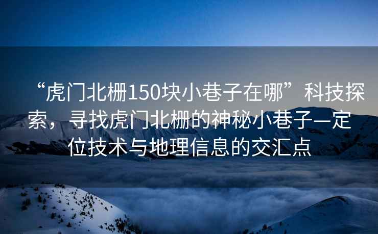 “虎門北柵150塊小巷子在哪”科技探索，尋找虎門北柵的神秘小巷子—定位技術(shù)與地理信息的交匯點(diǎn)