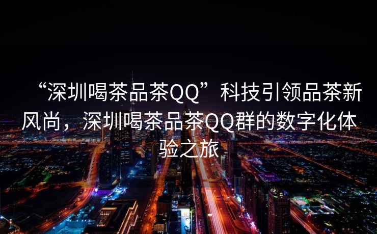 “深圳喝茶品茶QQ”科技引領品茶新風尚，深圳喝茶品茶QQ群的數(shù)字化體驗之旅