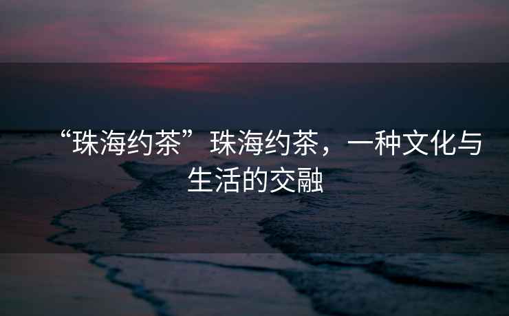 “珠海約茶”珠海約茶，一種文化與生活的交融
