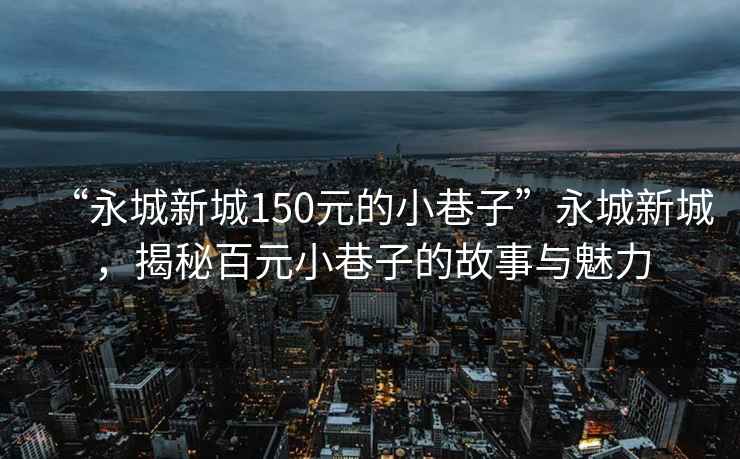 “永城新城150元的小巷子”永城新城，揭秘百元小巷子的故事與魅力