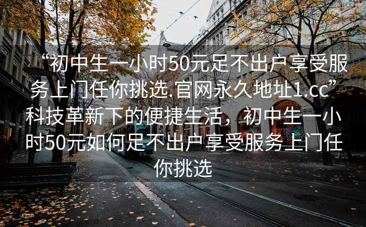“初中生一小時(shí)50元足不出戶享受服務(wù)上門(mén)任你挑選.官網(wǎng)永久地址1.cc”科技革新下的便捷生活，初中生一小時(shí)50元如何足不出戶享受服務(wù)上門(mén)任你挑選