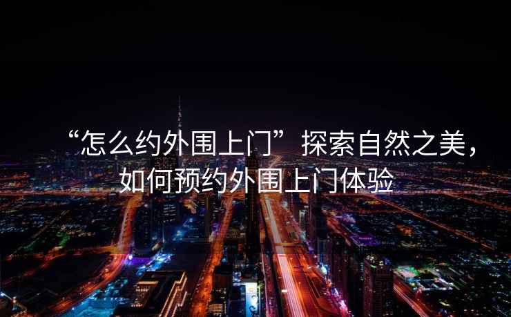 “怎么約外圍上門”探索自然之美，如何預(yù)約外圍上門體驗