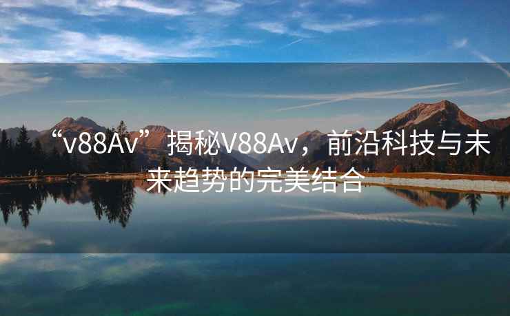 “v88Av”揭秘V88Av，前沿科技與未來趨勢的完美結(jié)合