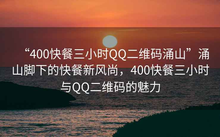 “400快餐三小時QQ二維碼涌山”涌山腳下的快餐新風(fēng)尚，400快餐三小時與QQ二維碼的魅力