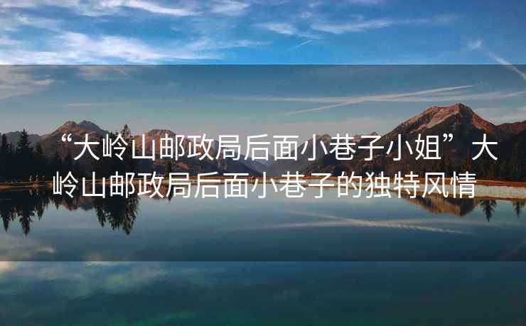 “大嶺山郵政局后面小巷子小姐”大嶺山郵政局后面小巷子的獨特風情