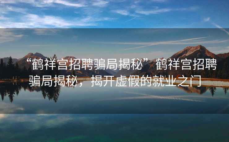 “鶴祥宮招聘騙局揭秘”鶴祥宮招聘騙局揭秘，揭開(kāi)虛假的就業(yè)之門