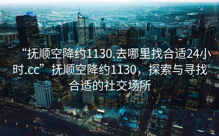 “撫順空降約1130.去哪里找合適24小時.cc”撫順空降約1130，探索與尋找合適的社交場所
