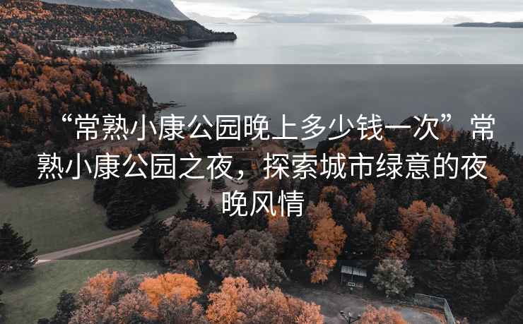 “常熟小康公園晚上多少錢一次”常熟小康公園之夜，探索城市綠意的夜晚風(fēng)情