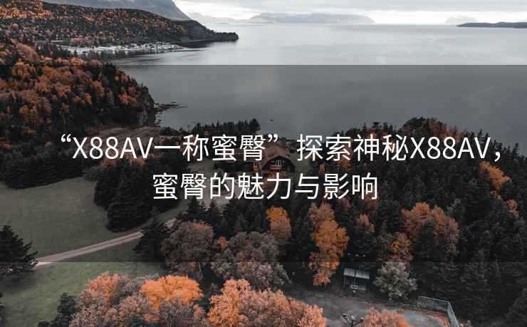“X88AV一稱蜜臀”探索神秘X88AV，蜜臀的魅力與影響