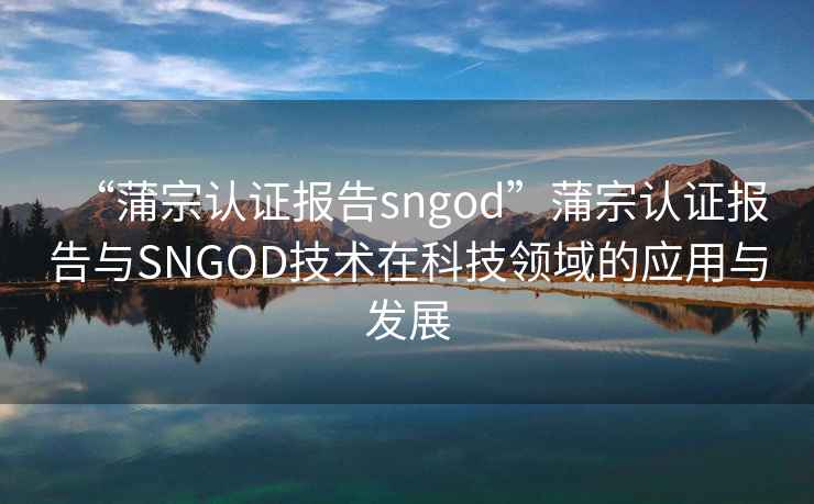 “蒲宗認(rèn)證報告sngod”蒲宗認(rèn)證報告與SNGOD技術(shù)在科技領(lǐng)域的應(yīng)用與發(fā)展