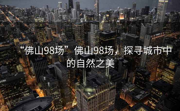 “佛山98場(chǎng)”佛山98場(chǎng)，探尋城市中的自然之美