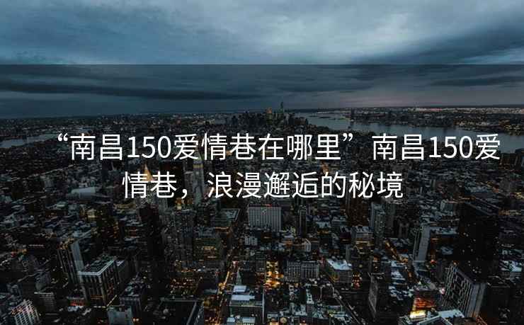 “南昌150愛情巷在哪里”南昌150愛情巷，浪漫邂逅的秘境