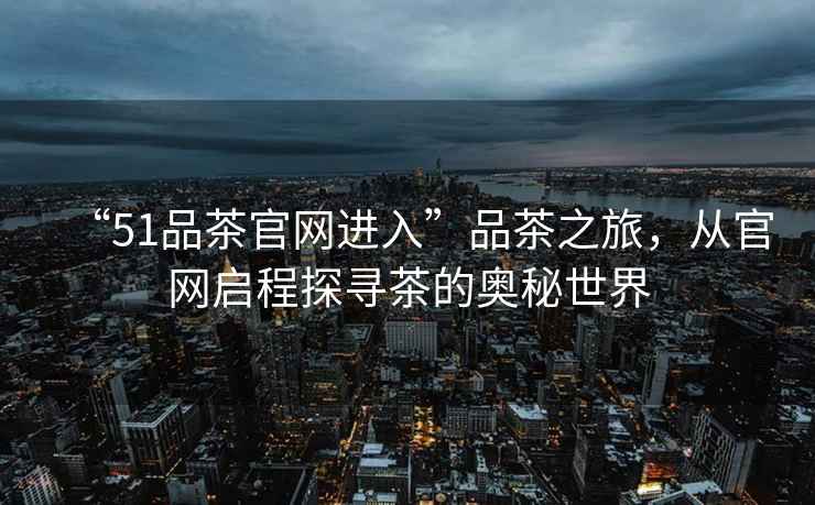 “51品茶官網進入”品茶之旅，從官網啟程探尋茶的奧秘世界