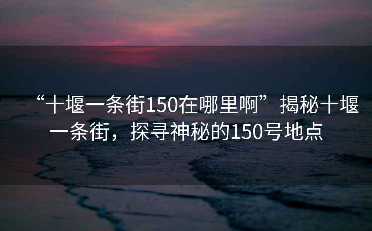 “十堰一條街150在哪里啊”揭秘十堰一條街，探尋神秘的150號地點(diǎn)