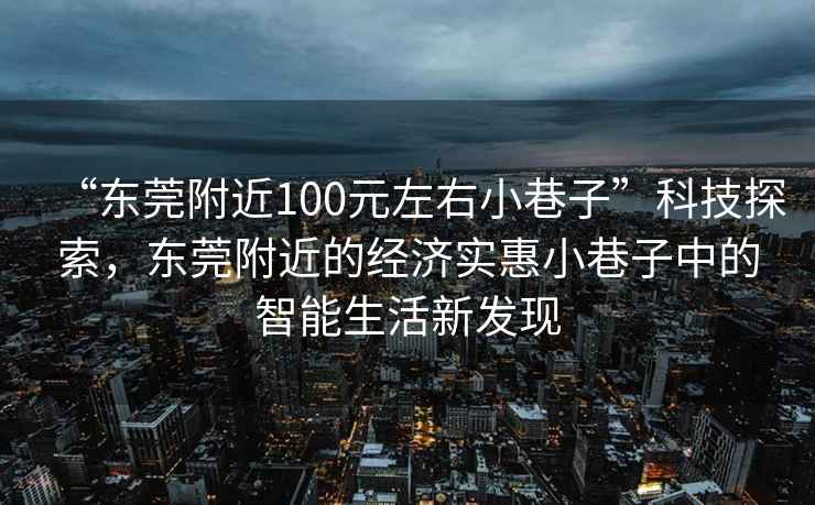 “東莞附近100元左右小巷子”科技探索，東莞附近的經(jīng)濟(jì)實(shí)惠小巷子中的智能生活新發(fā)現(xiàn)
