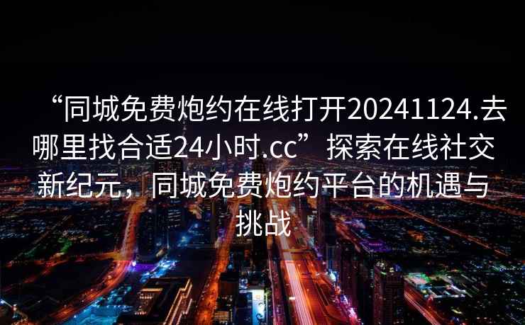 “同城免費(fèi)炮約在線打開20241124.去哪里找合適24小時(shí).cc”探索在線社交新紀(jì)元，同城免費(fèi)炮約平臺(tái)的機(jī)遇與挑戰(zhàn)