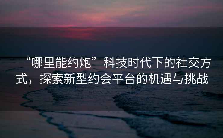 “哪里能約炮”科技時代下的社交方式，探索新型約會平臺的機(jī)遇與挑戰(zhàn)