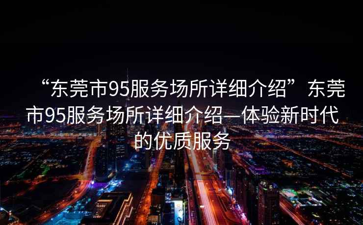 “東莞市95服務場所詳細介紹”東莞市95服務場所詳細介紹—體驗新時代的優(yōu)質(zhì)服務