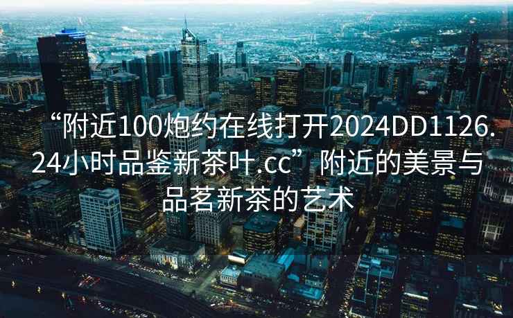 “附近100炮約在線打開2024DD1126.24小時品鑒新茶葉.cc”附近的美景與品茗新茶的藝術(shù)