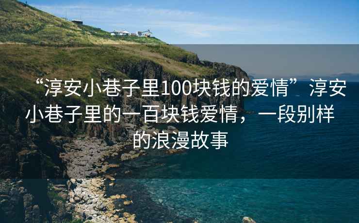 “淳安小巷子里100塊錢(qián)的愛(ài)情”淳安小巷子里的一百塊錢(qián)愛(ài)情，一段別樣的浪漫故事