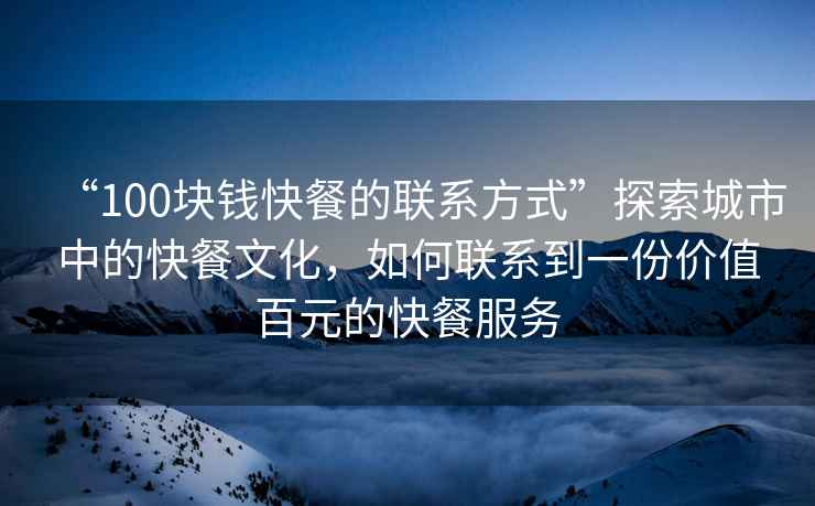 “100塊錢(qián)快餐的聯(lián)系方式”探索城市中的快餐文化，如何聯(lián)系到一份價(jià)值百元的快餐服務(wù)