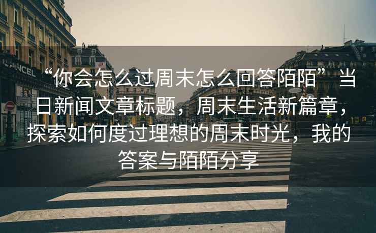 “你會怎么過周末怎么回答陌陌”當(dāng)日新聞文章標(biāo)題，周末生活新篇章，探索如何度過理想的周末時光，我的答案與陌陌分享