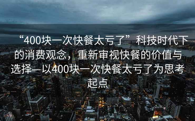 “400塊一次快餐太虧了”科技時代下的消費觀念，重新審視快餐的價值與選擇—以400塊一次快餐太虧了為思考起點