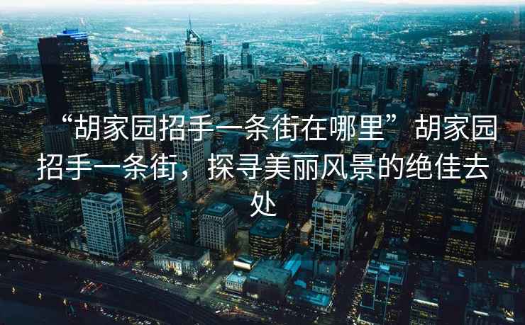 “胡家園招手一條街在哪里”胡家園招手一條街，探尋美麗風(fēng)景的絕佳去處