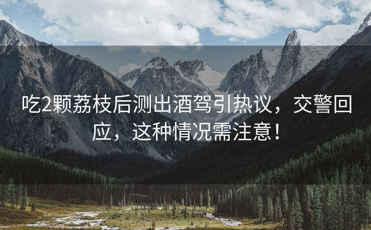 吃2顆荔枝后測出酒駕引熱議，交警回應(yīng)，這種情況需注意！