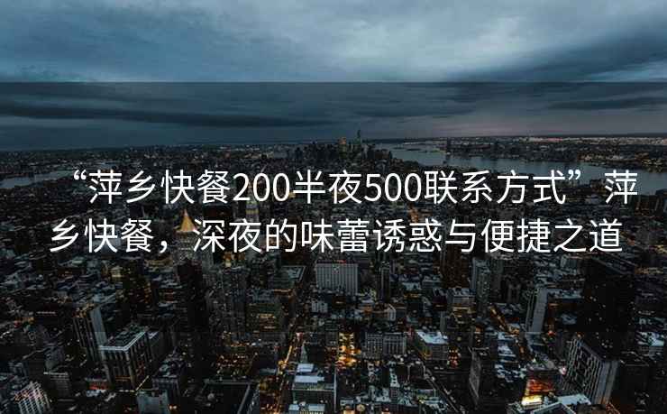“萍鄉(xiāng)快餐200半夜500聯(lián)系方式”萍鄉(xiāng)快餐，深夜的味蕾誘惑與便捷之道