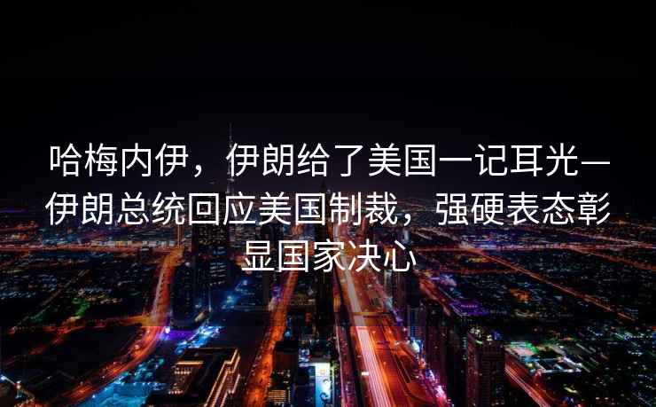 哈梅內(nèi)伊，伊朗給了美國一記耳光—伊朗總統(tǒng)回應(yīng)美國制裁，強硬表態(tài)彰顯國家決心