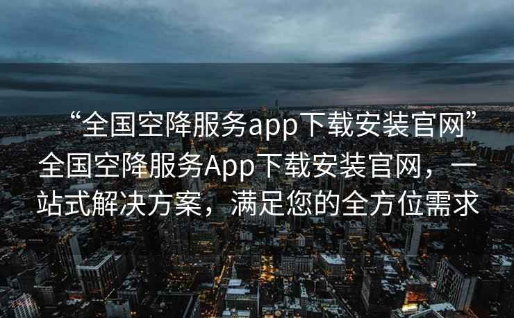 “全國(guó)空降服務(wù)app下載安裝官網(wǎng)”全國(guó)空降服務(wù)App下載安裝官網(wǎng)，一站式解決方案，滿足您的全方位需求