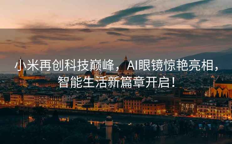 小米再創(chuàng)科技巔峰，AI眼鏡驚艷亮相，智能生活新篇章開(kāi)啟！